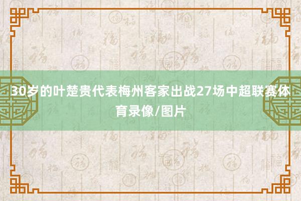 30岁的叶楚贵代表梅州客家出战27场中超联赛体育录像/图片