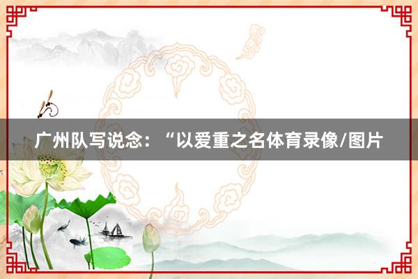 广州队写说念：“以爱重之名体育录像/图片
