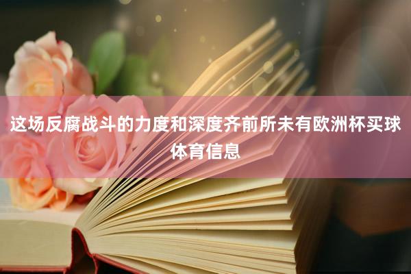 这场反腐战斗的力度和深度齐前所未有欧洲杯买球体育信息