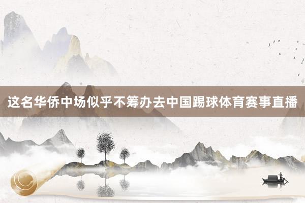 这名华侨中场似乎不筹办去中国踢球体育赛事直播