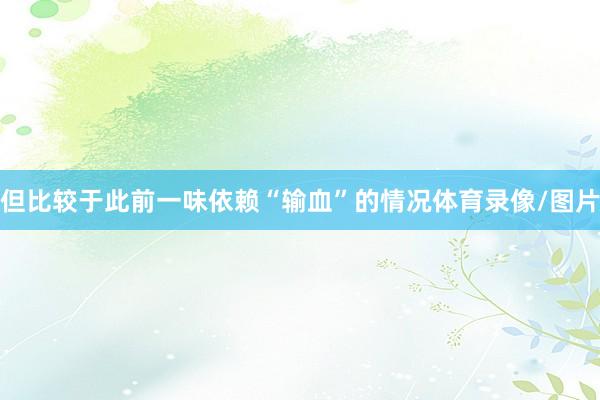 但比较于此前一味依赖“输血”的情况体育录像/图片
