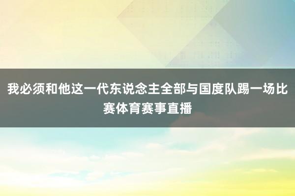 我必须和他这一代东说念主全部与国度队踢一场比赛体育赛事直播
