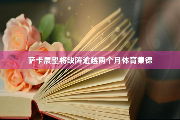 萨卡展望将缺阵逾越两个月体育集锦