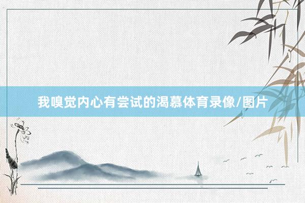 我嗅觉内心有尝试的渴慕体育录像/图片