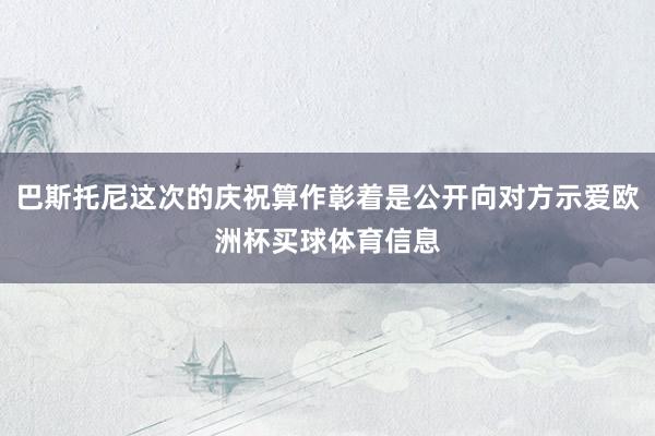 巴斯托尼这次的庆祝算作彰着是公开向对方示爱欧洲杯买球体育信息