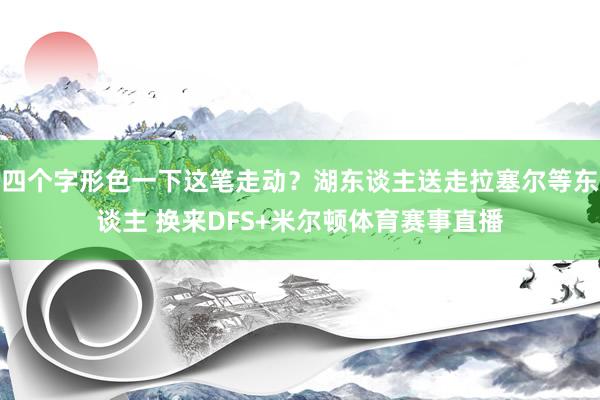 四个字形色一下这笔走动？湖东谈主送走拉塞尔等东谈主 换来DFS+米尔顿体育赛事直播