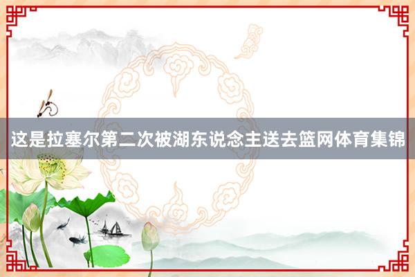 这是拉塞尔第二次被湖东说念主送去篮网体育集锦