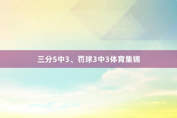 三分5中3、罚球3中3体育集锦