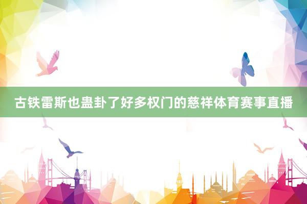 古铁雷斯也蛊卦了好多权门的慈祥体育赛事直播