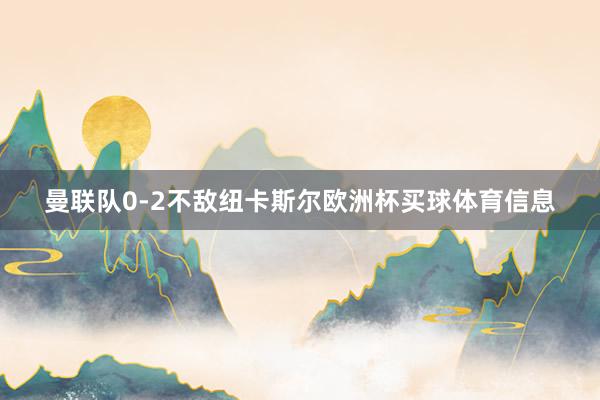 曼联队0-2不敌纽卡斯尔欧洲杯买球体育信息