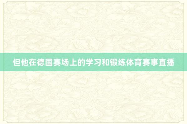 但他在德国赛场上的学习和锻练体育赛事直播
