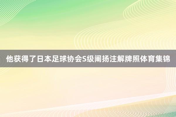 他获得了日本足球协会S级阐扬注解牌照体育集锦