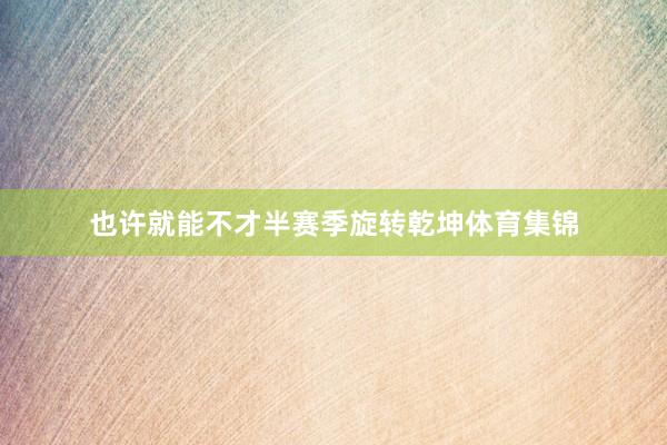 也许就能不才半赛季旋转乾坤体育集锦