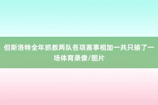 但斯洛特全年抓教两队各项赛事相加一共只输了一场体育录像/图片