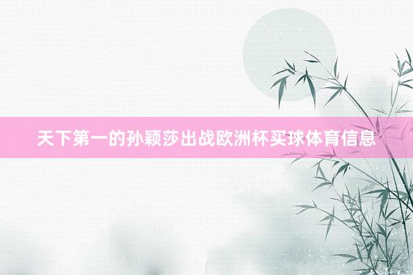 天下第一的孙颖莎出战欧洲杯买球体育信息