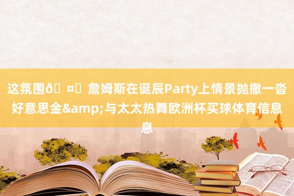 这氛围🤑詹姆斯在诞辰Party上情景抛撒一沓好意思金&与太太热舞欧洲杯买球体育信息