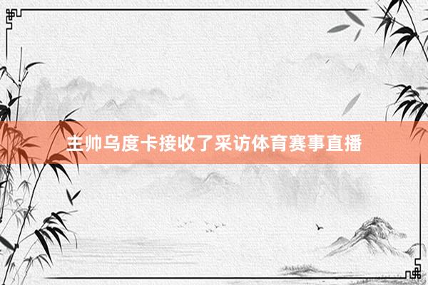 主帅乌度卡接收了采访体育赛事直播