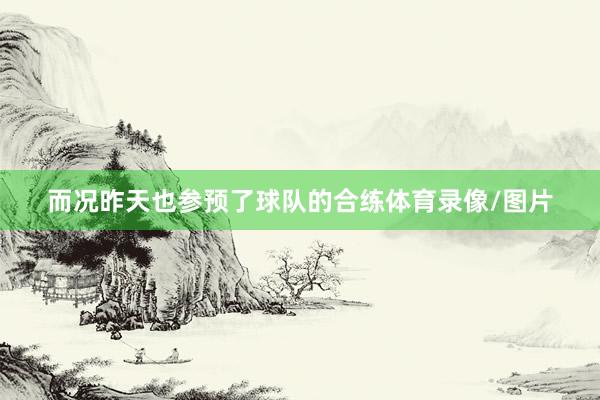 而况昨天也参预了球队的合练体育录像/图片
