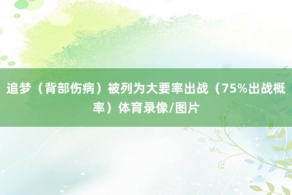 追梦（背部伤病）被列为大要率出战（75%出战概率）体育录像/图片