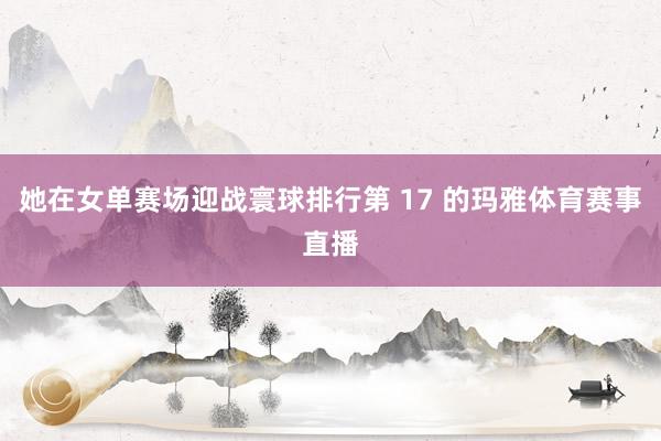 她在女单赛场迎战寰球排行第 17 的玛雅体育赛事直播