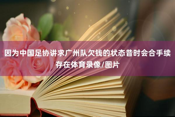 因为中国足协讲求广州队欠钱的状态昔时会合手续存在体育录像/图片