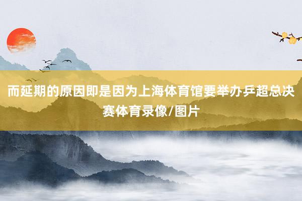 而延期的原因即是因为上海体育馆要举办乒超总决赛体育录像/图片