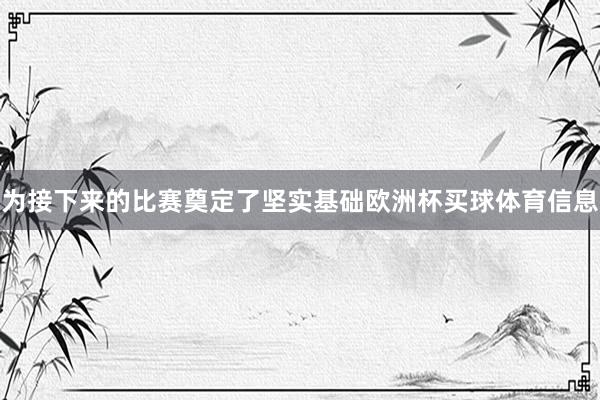 为接下来的比赛奠定了坚实基础欧洲杯买球体育信息