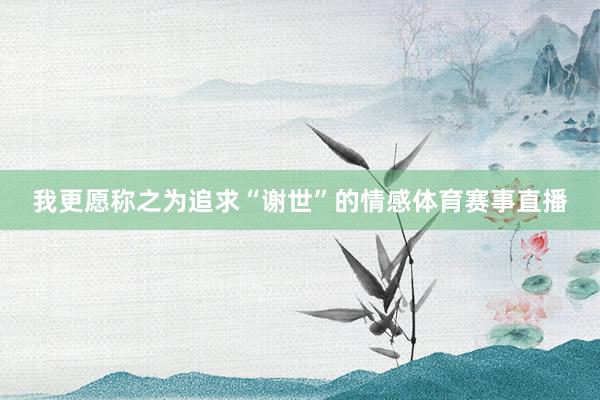 我更愿称之为追求“谢世”的情感体育赛事直播