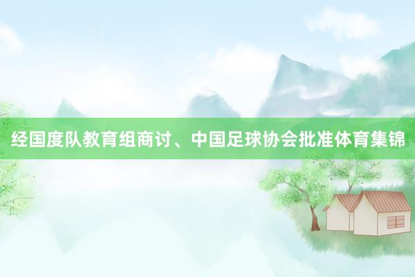 经国度队教育组商讨、中国足球协会批准体育集锦