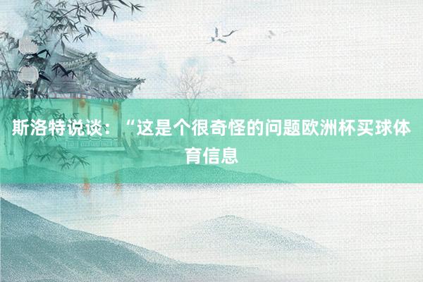 斯洛特说谈：“这是个很奇怪的问题欧洲杯买球体育信息