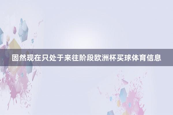 固然现在只处于来往阶段欧洲杯买球体育信息