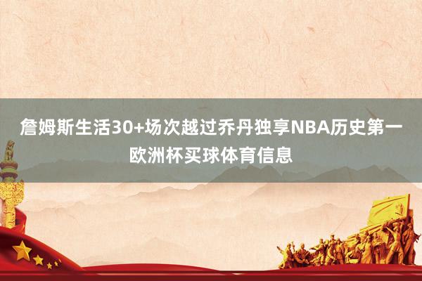 詹姆斯生活30+场次越过乔丹独享NBA历史第一欧洲杯买球体育信息