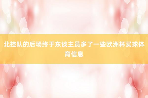 北控队的后场终于东谈主员多了一些欧洲杯买球体育信息