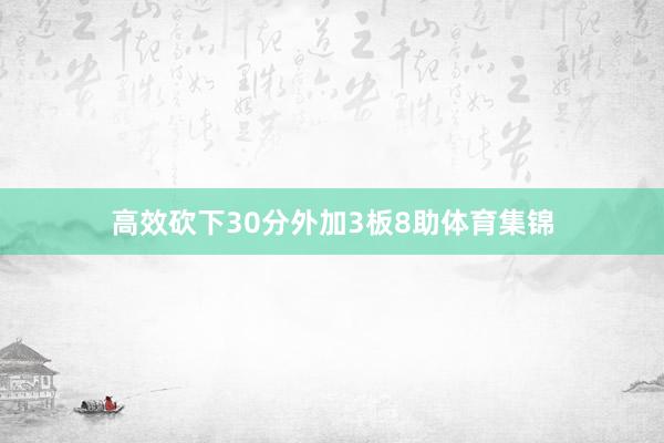 高效砍下30分外加3板8助体育集锦
