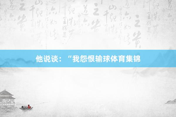 他说谈：“我怨恨输球体育集锦