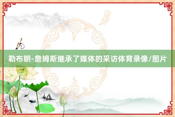 勒布朗-詹姆斯继承了媒体的采访体育录像/图片