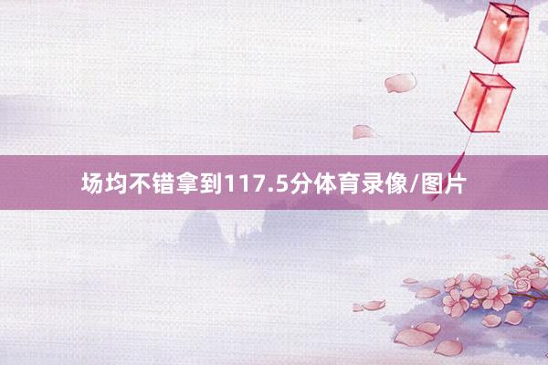 场均不错拿到117.5分体育录像/图片