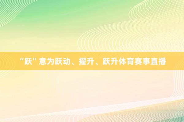 “跃”意为跃动、擢升、跃升体育赛事直播