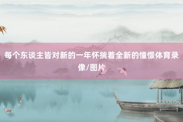 每个东谈主皆对新的一年怀揣着全新的憧憬体育录像/图片