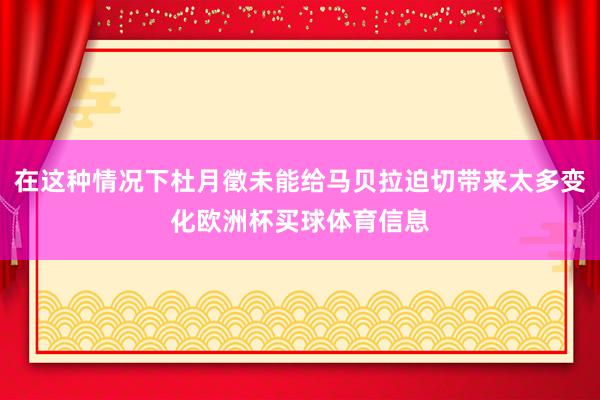 在这种情况下杜月徵未能给马贝拉迫切带来太多变化欧洲杯买球体育信息