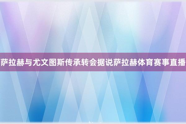 萨拉赫与尤文图斯传承转会据说萨拉赫体育赛事直播
