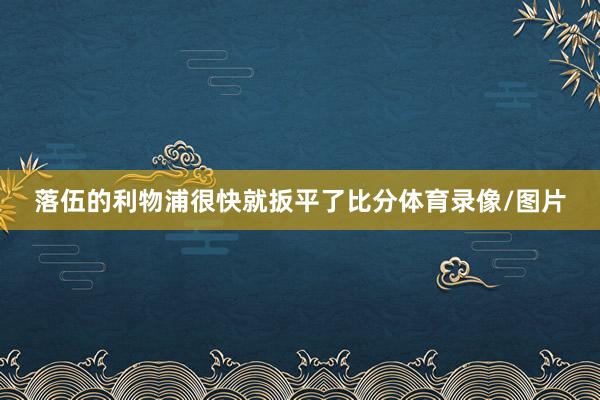 落伍的利物浦很快就扳平了比分体育录像/图片