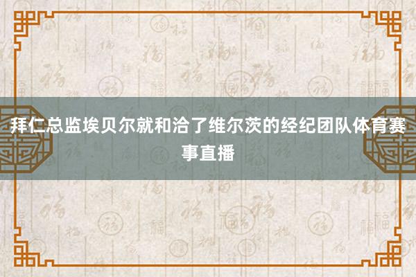 拜仁总监埃贝尔就和洽了维尔茨的经纪团队体育赛事直播