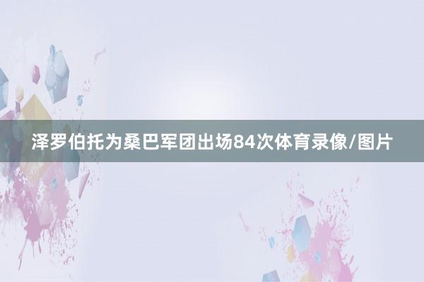 泽罗伯托为桑巴军团出场84次体育录像/图片