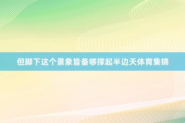 但脚下这个景象皆备够撑起半边天体育集锦