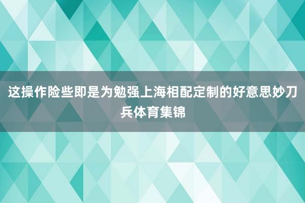 这操作险些即是为勉强上海相配定制的好意思妙刀兵体育集锦