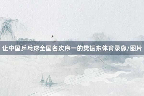 让中国乒乓球全国名次序一的樊振东体育录像/图片