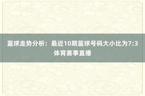 蓝球走势分析：最近10期蓝球号码大小比为7:3体育赛事直播