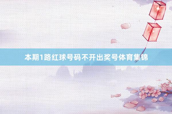 本期1路红球号码不开出奖号体育集锦