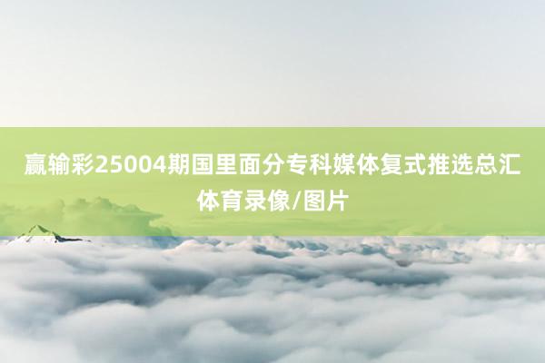 赢输彩25004期国里面分专科媒体复式推选总汇体育录像/图片